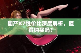 国产X7性价比深度解析，值得购买吗？