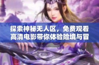 探索神秘无人区，免费观看高清电影带你体验险境与冒险之旅