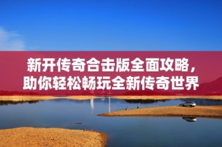 新开传奇合击版全面攻略，助你轻松畅玩全新传奇世界