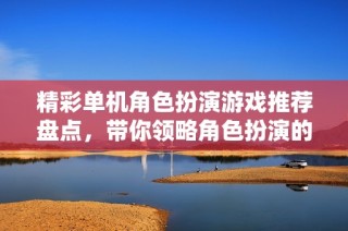 精彩单机角色扮演游戏推荐盘点，带你领略角色扮演的魅力
