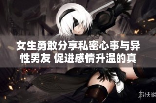 女生勇敢分享私密心事与异性男友 促进感情升温的真实体验