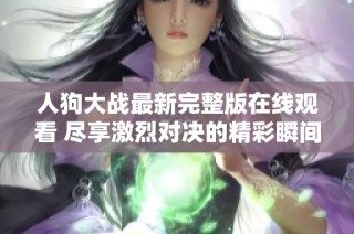 人狗大战最新完整版在线观看 尽享激烈对决的精彩瞬间