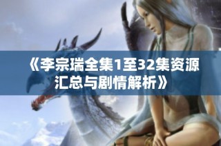 《李宗瑞全集1至32集资源汇总与剧情解析》