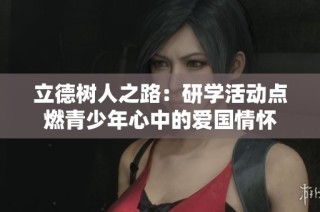 立德树人之路：研学活动点燃青少年心中的爱国情怀