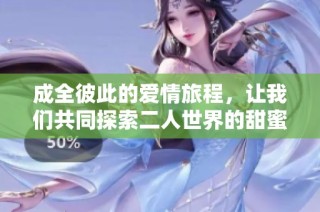 成全彼此的爱情旅程，让我们共同探索二人世界的甜蜜与挑战