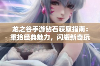 龙之谷手游钻石获取指南：重拾经典魅力，闪耀新奇玩法攻略