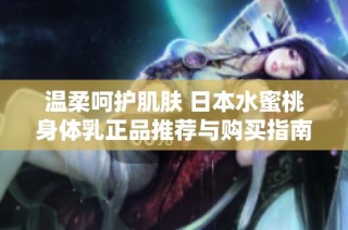 温柔呵护肌肤 日本水蜜桃身体乳正品推荐与购买指南