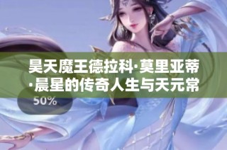昊天魔王德拉科·莫里亚蒂·晨星的传奇人生与天元常数探秘