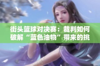 街头篮球对决赛：裁判如何破解“蓝色油物”带来的挑战与影响