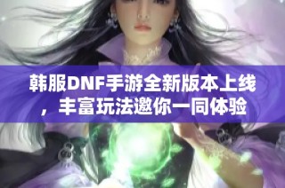 韩服DNF手游全新版本上线，丰富玩法邀你一同体验