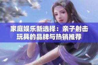家庭娱乐新选择：亲子射击玩具的品牌与热销推荐