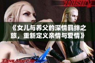 《女儿与养父的深情羁绊之旅，重新定义亲情与爱情》