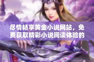 尽情畅享黄金小说网站，免费获取精彩小说阅读体验的方法与推荐