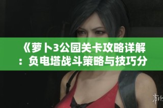 《萝卜3公园关卡攻略详解：负电塔战斗策略与技巧分享》