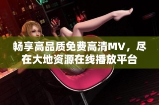 畅享高品质免费高清MV，尽在大地资源在线播放平台