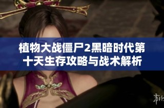 植物大战僵尸2黑暗时代第十天生存攻略与战术解析