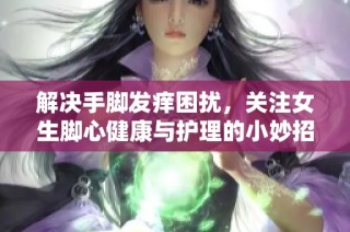 解决手脚发痒困扰，关注女生脚心健康与护理的小妙招