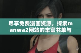尽享免费漫画资源，探索manwa2网站的丰富书单与大小设置