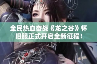 全民热血奋战《龙之谷》怀旧服正式开启全新征程！