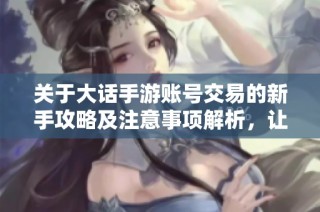关于大话手游账号交易的新手攻略及注意事项解析，让你轻松畅玩大富豪游戏