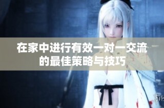在家中进行有效一对一交流的最佳策略与技巧