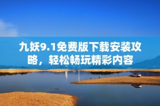 九妖9.1免费版下载安装攻略，轻松畅玩精彩内容