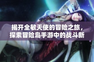 揭开全敏天使的冒险之旅，探索冒险岛手游中的战斗新星高雯
