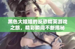 黑色大姐姐的反恐精英游戏之旅，精彩瞬间不断揭秘