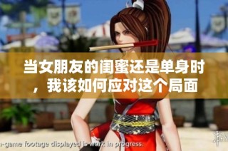 当女朋友的闺蜜还是单身时，我该如何应对这个局面