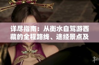 详尽指南：从衡水自驾游西藏的全程路线、途经景点及行车注意事项解析