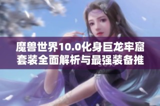 魔兽世界10.0化身巨龙牢窟套装全面解析与最强装备推荐
