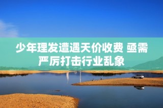 少年理发遭遇天价收费 亟需严厉打击行业乱象