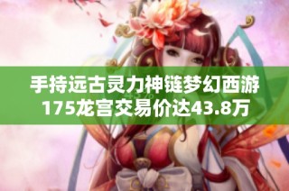 手持远古灵力神链梦幻西游175龙宫交易价达43.8万