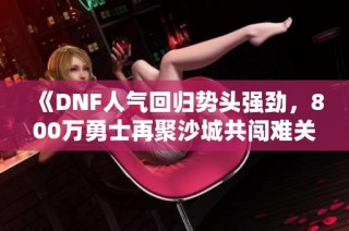 《DNF人气回归势头强劲，800万勇士再聚沙城共闯难关》
