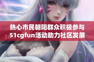 热心市民朝阳群众积极参与51cgfun活动助力社区发展