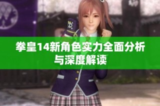 拳皇14新角色实力全面分析与深度解读