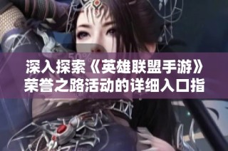 深入探索《英雄联盟手游》荣誉之路活动的详细入口指南与玩法分析