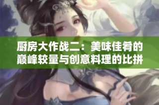 厨房大作战二：美味佳肴的巅峰较量与创意料理的比拼