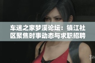 车迷之家梦溪论坛：镇江社区聚焦时事动态与求职招聘信息交流