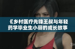 《乡村医疗先锋王叔与年轻药学毕业生小丽的成长故事》