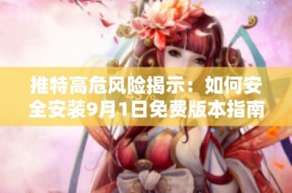 推特高危风险揭示：如何安全安装9月1日免费版本指南