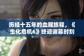 历经十五年的血腥旅程，《生化危机6》终迎谢幕时刻