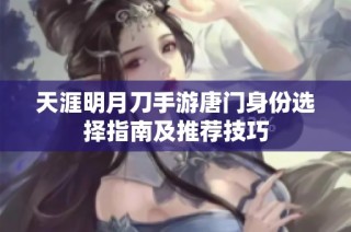 天涯明月刀手游唐门身份选择指南及推荐技巧