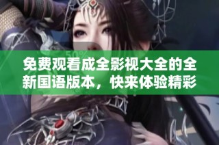 免费观看成全影视大全的全新国语版本，快来体验精彩剧情！