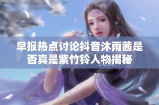 早报热点讨论抖音沐雨茜是否真是紫竹铃人物揭秘