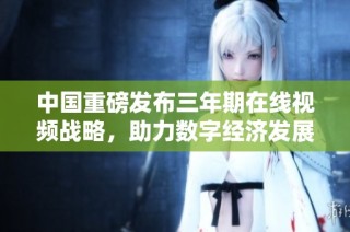 中国重磅发布三年期在线视频战略，助力数字经济发展