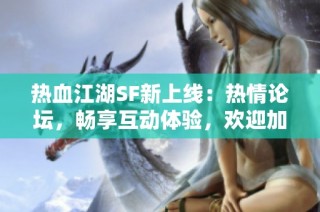 热血江湖SF新上线：热情论坛，畅享互动体验，欢迎加入！