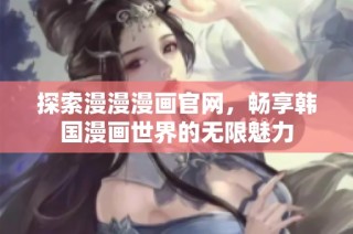 探索漫漫漫画官网，畅享韩国漫画世界的无限魅力
