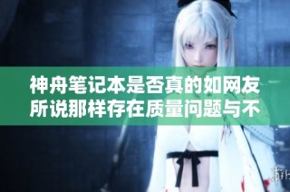 神舟笔记本是否真的如网友所说那样存在质量问题与不靠谱的评价解析