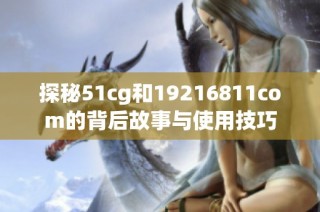 探秘51cg和19216811com的背后故事与使用技巧